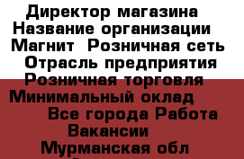 Директор магазина › Название организации ­ Магнит, Розничная сеть › Отрасль предприятия ­ Розничная торговля › Минимальный оклад ­ 44 300 - Все города Работа » Вакансии   . Мурманская обл.,Апатиты г.